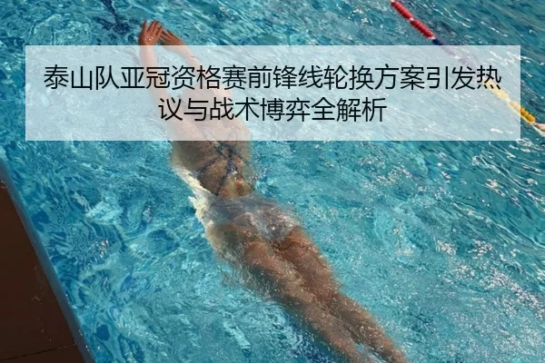 泰山队亚冠资格赛前锋线轮换方案引发热议与战术博弈全解析