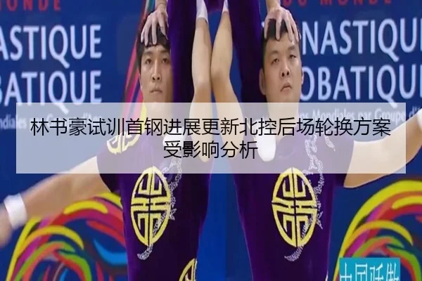 林书豪试训首钢进展更新北控后场轮换方案受影响分析