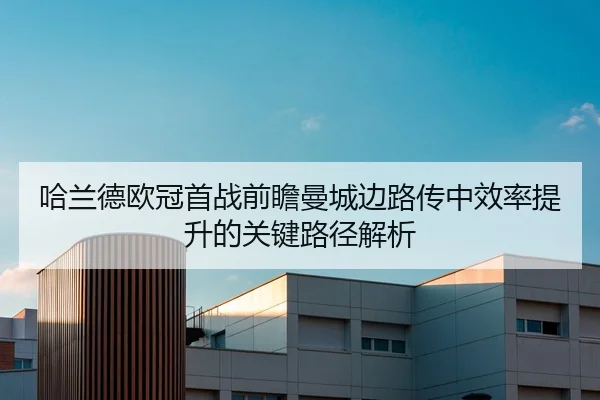 哈兰德欧冠首战前瞻曼城边路传中效率提升的关键路径解析
