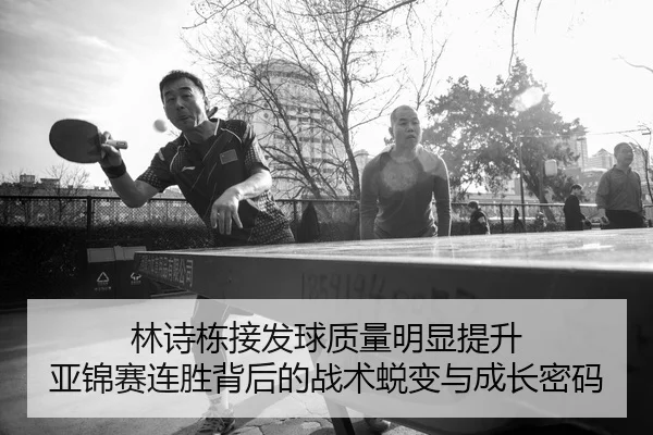 林诗栋接发球质量明显提升 亚锦赛连胜背后的战术蜕变与成长密码